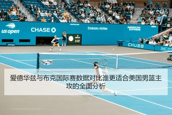 爱德华兹与布克国际赛数据对比谁更适合美国男篮主攻的全面分析
