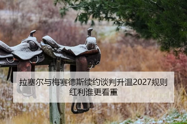 拉塞尔与梅赛德斯续约谈判升温2027规则红利谁更看重