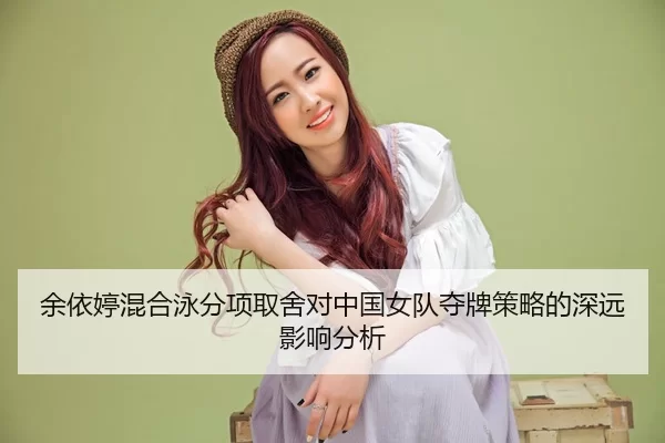 余依婷混合泳分项取舍对中国女队夺牌策略的深远影响分析