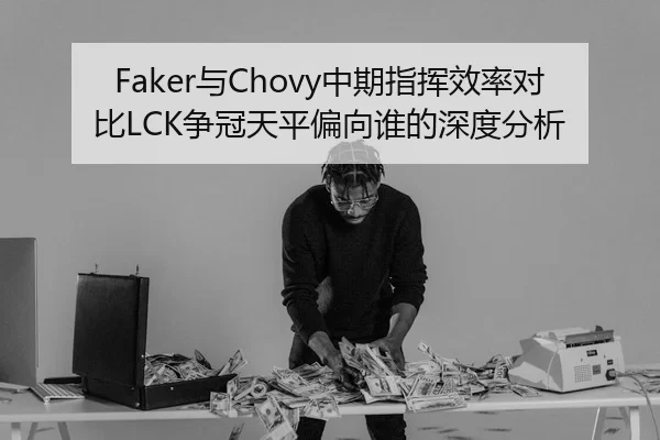 Faker与Chovy中期指挥效率对比LCK争冠天平偏向谁的深度分析