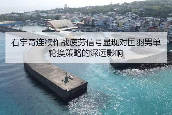 石宇奇连续作战疲劳信号显现对国羽男单轮换策略的深远影响