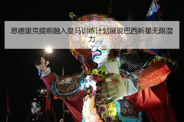 恩德里克提前融入皇马训练计划展现巴西新星无限潜力