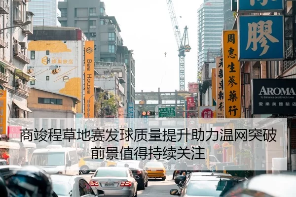 商竣程草地赛发球质量提升助力温网突破前景值得持续关注