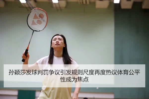 孙颖莎发球判罚争议引发规则尺度再度热议体育公平性成为焦点