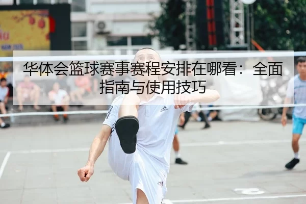 华体会篮球赛事赛程安排在哪看：全面指南与使用技巧