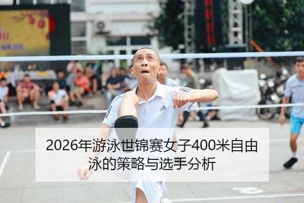 2026年游泳世锦赛女子400米自由泳的策略与选手分析