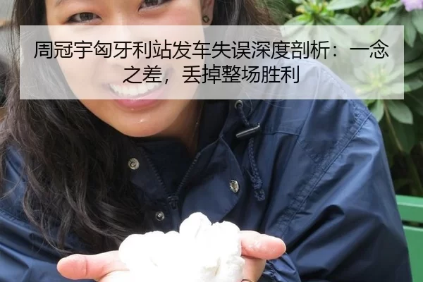 周冠宇匈牙利站发车失误深度剖析：一念之差，丢掉整场胜利