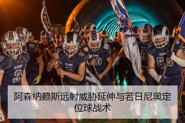 阿森纳赖斯远射威胁延伸与若日尼奥定位球战术