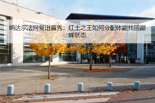 纳达尔法网复出首秀：红土之王如何分配体能找回巅峰状态