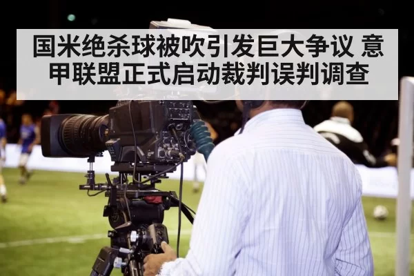 国米绝杀球被吹引发巨大争议 意甲联盟正式启动裁判误判调查