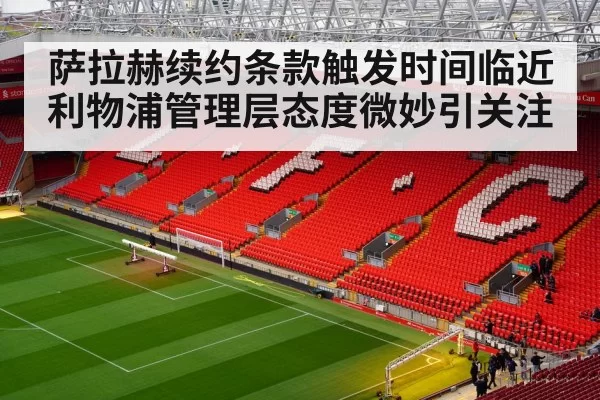 萨拉赫续约条款触发时间临近 利物浦管理层态度微妙引关注