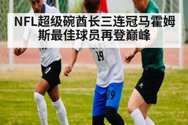 NFL超级碗酋长三连冠马霍姆斯最佳球员再登巅峰