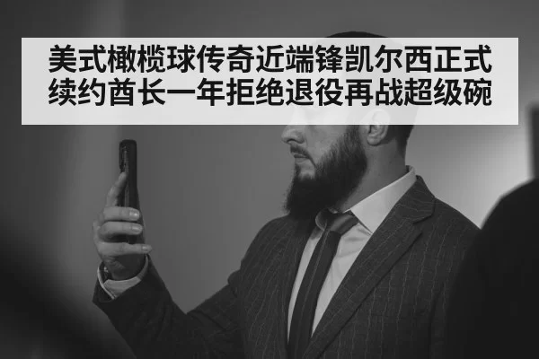 美式橄榄球传奇近端锋凯尔西正式续约酋长一年拒绝退役再战超级碗