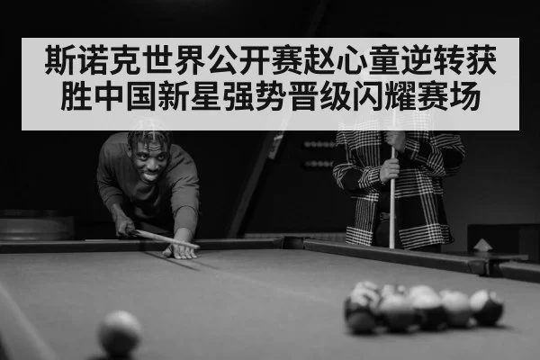 斯诺克世界公开赛赵心童逆转获胜中国新星强势晋级闪耀赛场