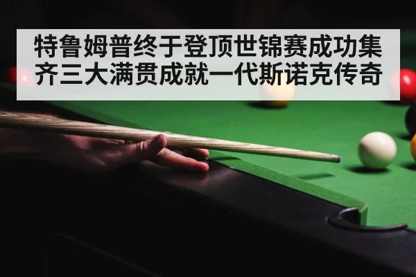 特鲁姆普终于登顶世锦赛成功集齐三大满贯成就一代斯诺克传奇
