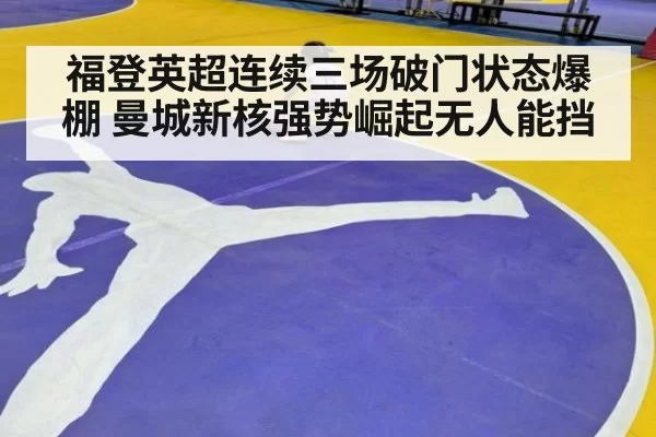 福登英超连续三场破门状态爆棚 曼城新核强势崛起无人能挡