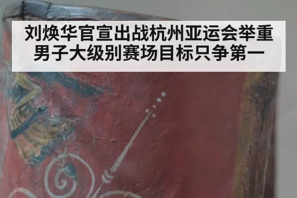刘焕华官宣出战杭州亚运会举重男子大级别赛场目标只争第一