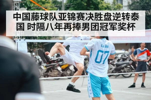 中国藤球队亚锦赛决胜盘逆转泰国 时隔八年再捧男团冠军奖杯