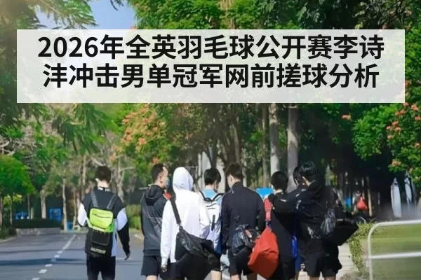 2026年全英羽毛球公开赛李诗沣冲击男单冠军网前搓球分析